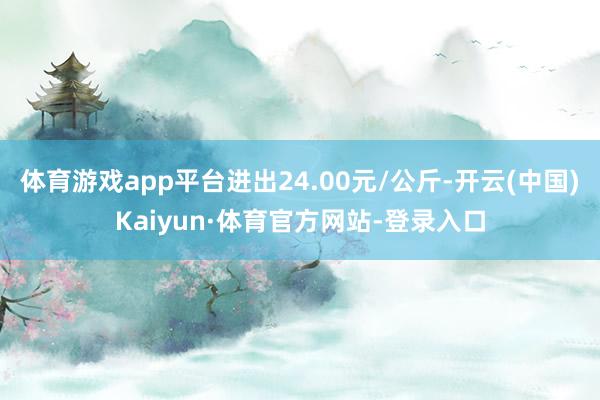 体育游戏app平台进出24.00元/公斤-开云(中国)Kaiyun·体育官方网站-登录入口