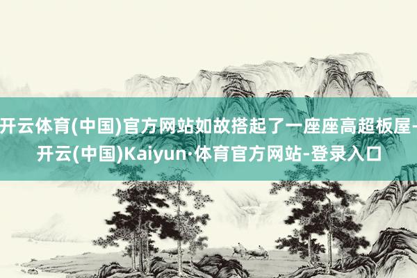 开云体育(中国)官方网站如故搭起了一座座高超板屋-开云(中国)Kaiyun·体育官方网站-登录入口