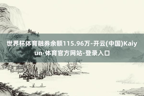 世界杯体育融券余额115.96万-开云(中国)Kaiyun·体育官方网站-登录入口