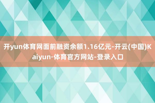 开yun体育网面前融资余额1.16亿元-开云(中国)Kaiyun·体育官方网站-登录入口