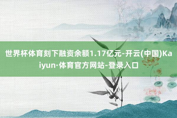 世界杯体育刻下融资余额1.17亿元-开云(中国)Kaiyun·体育官方网站-登录入口