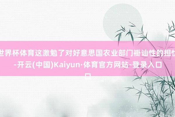 世界杯体育这激勉了对好意思国农业部门褂讪性的担忧-开云(中国)Kaiyun·体育官方网站-登录入口
