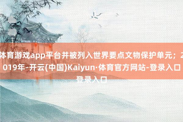 体育游戏app平台并被列入世界要点文物保护单元；2019年-开云(中国)Kaiyun·体育官方网站-登录入口