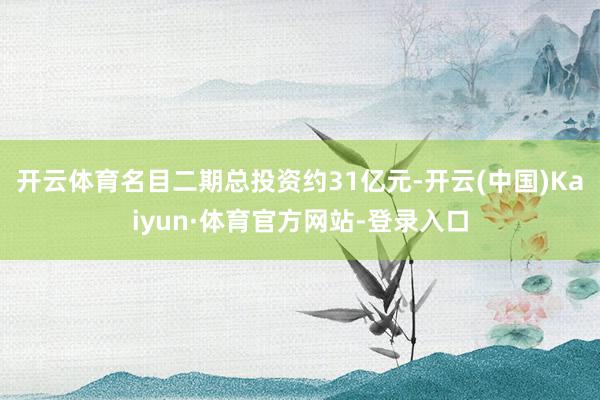 开云体育名目二期总投资约31亿元-开云(中国)Kaiyun·体育官方网站-登录入口