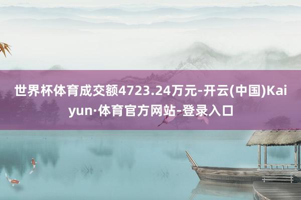 世界杯体育成交额4723.24万元-开云(中国)Kaiyun·体育官方网站-登录入口