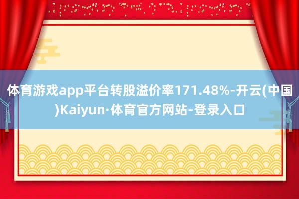 体育游戏app平台转股溢价率171.48%-开云(中国)Kaiyun·体育官方网站-登录入口