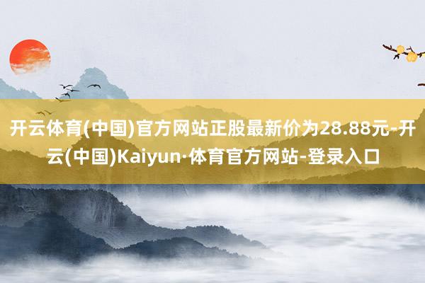 开云体育(中国)官方网站正股最新价为28.88元-开云(中国)Kaiyun·体育官方网站-登录入口