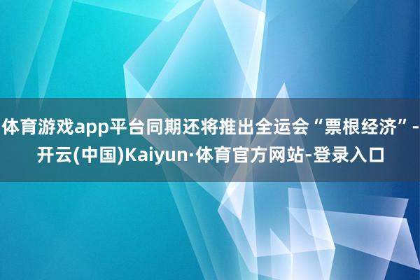体育游戏app平台同期还将推出全运会“票根经济”-开云(中国)Kaiyun·体育官方网站-登录入口