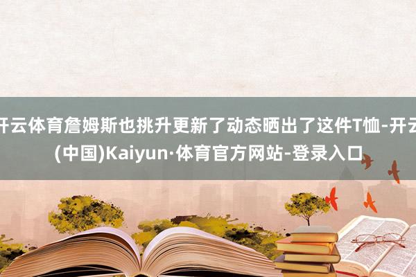 开云体育詹姆斯也挑升更新了动态晒出了这件T恤-开云(中国)Kaiyun·体育官方网站-登录入口