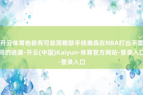 开云体育他极有可能简略联手杨瀚森在NBA打出不雷同的进展-开云(中国)Kaiyun·体育官方网站-登录入口