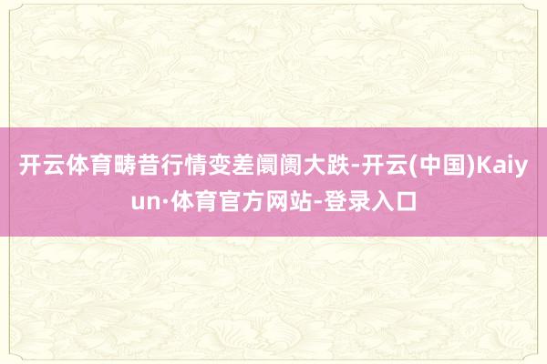 开云体育畴昔行情变差阛阓大跌-开云(中国)Kaiyun·体育官方网站-登录入口