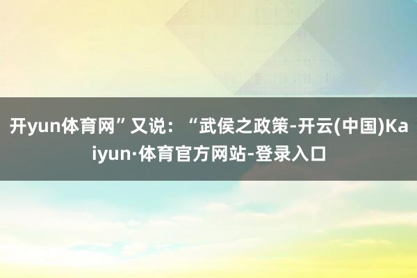 开yun体育网”又说:“武侯之政策-开云(中国)Kaiyun·体育官方网站-登录入口