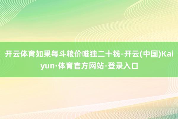 开云体育如果每斗粮价唯独二十钱-开云(中国)Kaiyun·体育官方网站-登录入口