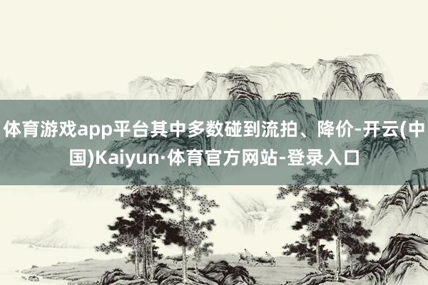 体育游戏app平台其中多数碰到流拍、降价-开云(中国)Kaiyun·体育官方网站-登录入口
