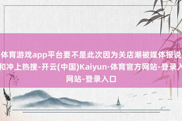 体育游戏app平台要不是此次因为关店潮被媒体报说念和冲上热搜-开云(中国)Kaiyun·体育官方网站-登录入口