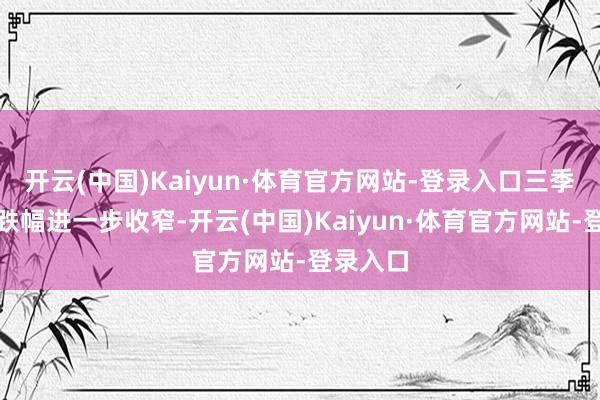 开云(中国)Kaiyun·体育官方网站-登录入口三季度房钱跌幅进一步收窄-开云(中国)Kaiyun·体育官方网站-登录入口