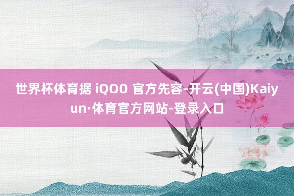 世界杯体育据 iQOO 官方先容-开云(中国)Kaiyun·体育官方网站-登录入口