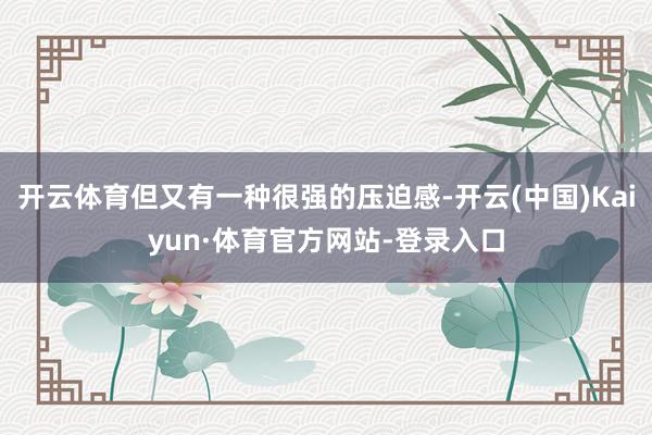 开云体育但又有一种很强的压迫感-开云(中国)Kaiyun·体育官方网站-登录入口