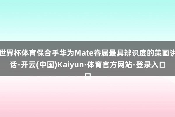 世界杯体育保合手华为Mate眷属最具辨识度的策画讲话-开云(中国)Kaiyun·体育官方网站-登录入口