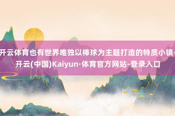 开云体育也有世界唯独以棒球为主题打造的特质小镇-开云(中国)Kaiyun·体育官方网站-登录入口