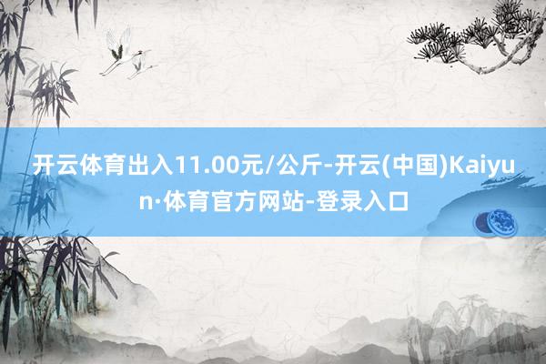 开云体育出入11.00元/公斤-开云(中国)Kaiyun·体育官方网站-登录入口