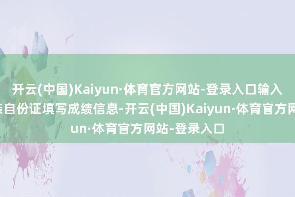 开云(中国)Kaiyun·体育官方网站-登录入口输入姓名上传母亲自份证填写成绩信息-开云(中国)Kaiyun·体育官方网站-登录入口