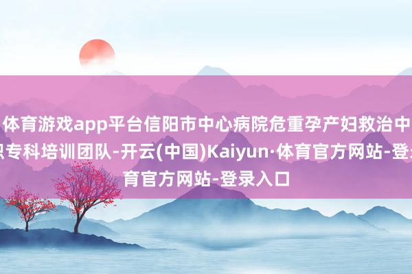 体育游戏app平台信阳市中心病院危重孕产妇救治中心组织专科培训团队-开云(中国)Kaiyun·体育官方网站-登录入口