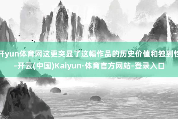 开yun体育网这更突显了这幅作品的历史价值和独到性-开云(中国)Kaiyun·体育官方网站-登录入口