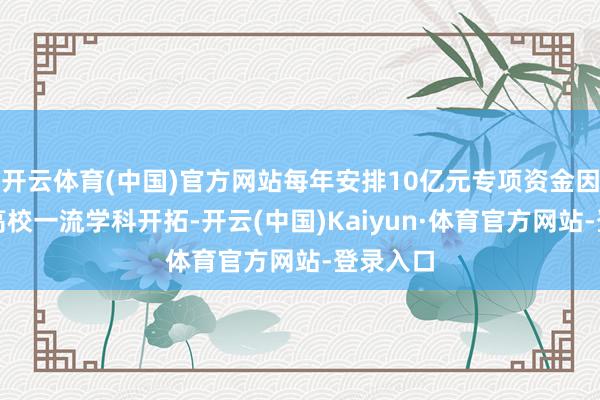 开云体育(中国)官方网站每年安排10亿元专项资金因循省属高校一流学科开拓-开云(中国)Kaiyun·体育官方网站-登录入口