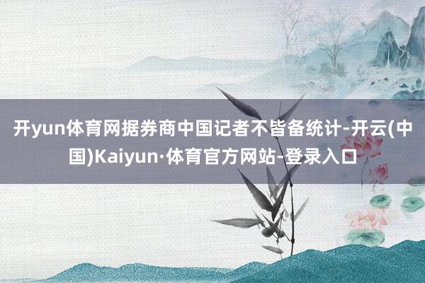 开yun体育网　　据券商中国记者不皆备统计-开云(中国)Kaiyun·体育官方网站-登录入口
