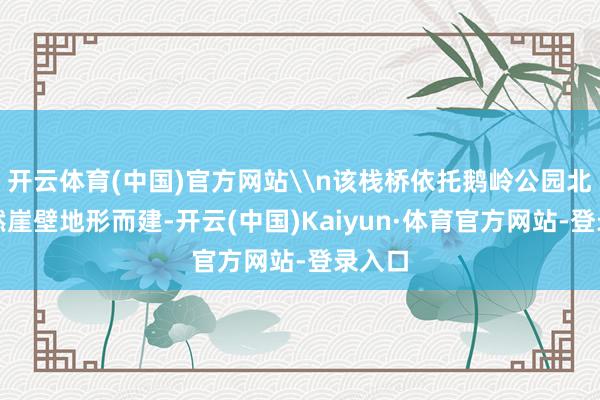 开云体育(中国)官方网站\n该栈桥依托鹅岭公园北侧自然崖壁地形而建-开云(中国)Kaiyun·体育官方网站-登录入口