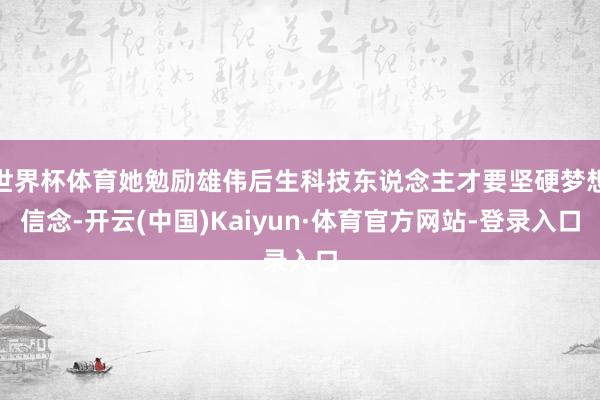 世界杯体育她勉励雄伟后生科技东说念主才要坚硬梦想信念-开云(中国)Kaiyun·体育官方网站-登录入口