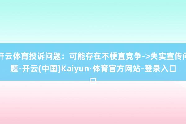 开云体育投诉问题：可能存在不梗直竞争->失实宣传问题-开云(中国)Kaiyun·体育官方网站-登录入口
