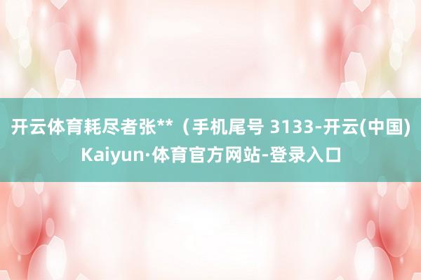 开云体育耗尽者张**（手机尾号 3133-开云(中国)Kaiyun·体育官方网站-登录入口
