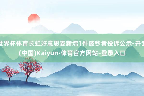 世界杯体育长虹好意思菱新增1件破钞者投诉公示-开云(中国)Kaiyun·体育官方网站-登录入口