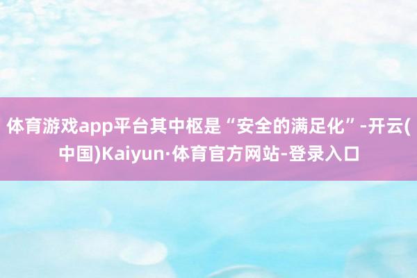 体育游戏app平台其中枢是“安全的满足化”-开云(中国)Kaiyun·体育官方网站-登录入口