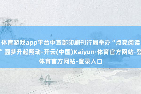 体育游戏app平台中宣部印刷刊行局举办“点亮阅读微心愿”圆梦升起翔动-开云(中国)Kaiyun·体育官方网站-登录入口