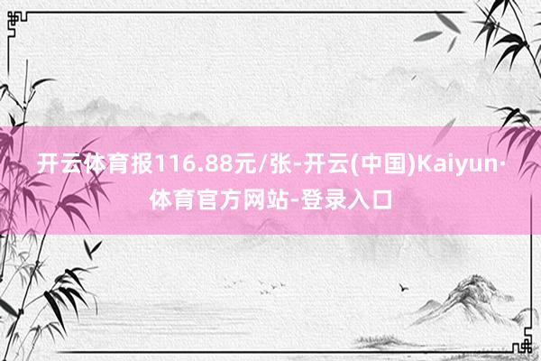 开云体育报116.88元/张-开云(中国)Kaiyun·体育官方网站-登录入口