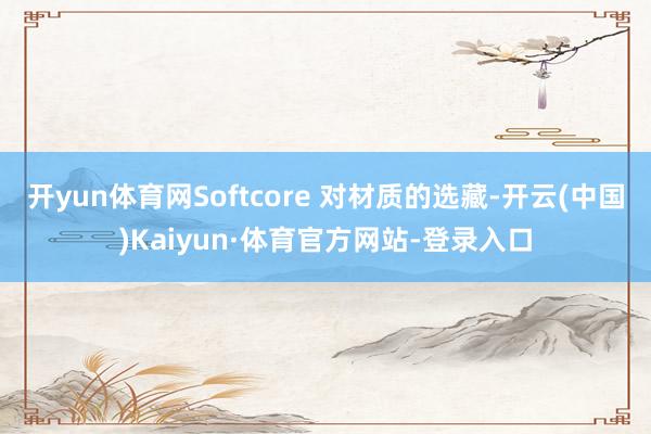 开yun体育网Softcore 对材质的选藏-开云(中国)Kaiyun·体育官方网站-登录入口