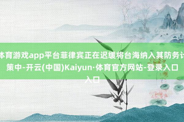 体育游戏app平台菲律宾正在迟缓将台海纳入其防务计策中-开云(中国)Kaiyun·体育官方网站-登录入口