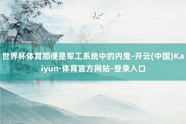 世界杯体育那便是军工系统中的内鬼-开云(中国)Kaiyun·体育官方网站-登录入口