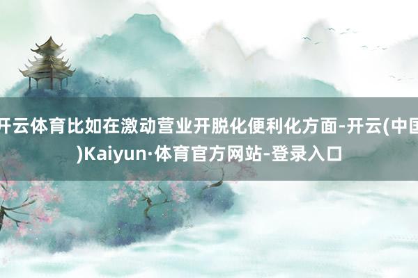 开云体育比如在激动营业开脱化便利化方面-开云(中国)Kaiyun·体育官方网站-登录入口
