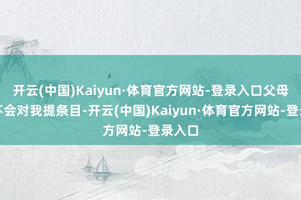 开云(中国)Kaiyun·体育官方网站-登录入口父母从来不会对我提条目-开云(中国)Kaiyun·体育官方网站-登录入口