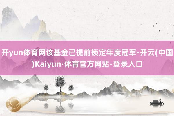 开yun体育网该基金已提前锁定年度冠军-开云(中国)Kaiyun·体育官方网站-登录入口
