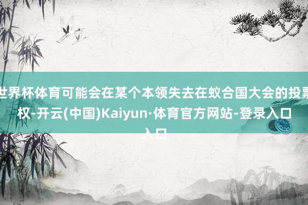世界杯体育可能会在某个本领失去在蚁合国大会的投票权-开云(中国)Kaiyun·体育官方网站-登录入口