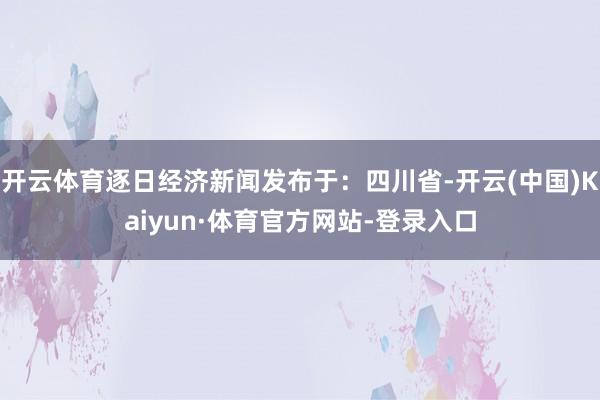 开云体育逐日经济新闻发布于：四川省-开云(中国)Kaiyun·体育官方网站-登录入口