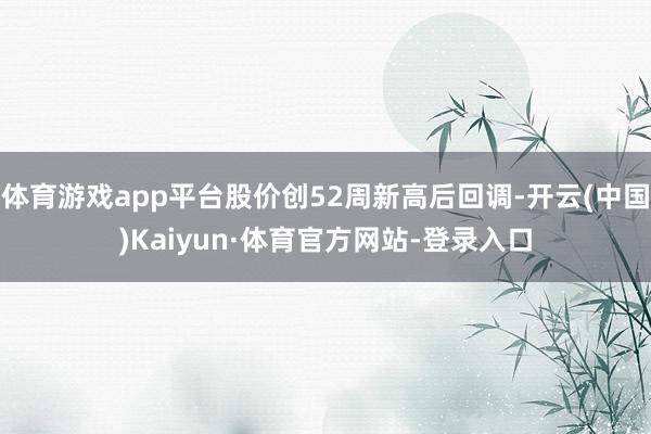 体育游戏app平台股价创52周新高后回调-开云(中国)Kaiyun·体育官方网站-登录入口