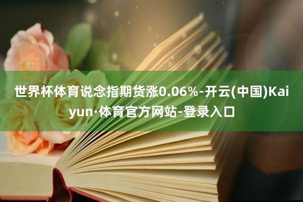 世界杯体育说念指期货涨0.06%-开云(中国)Kaiyun·体育官方网站-登录入口
