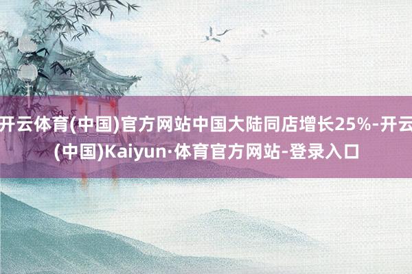 开云体育(中国)官方网站中国大陆同店增长25%-开云(中国)Kaiyun·体育官方网站-登录入口