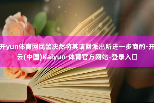 开yun体育网民警决然将其请回派出所进一步商酌-开云(中国)Kaiyun·体育官方网站-登录入口